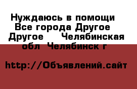 Нуждаюсь в помощи - Все города Другое » Другое   . Челябинская обл.,Челябинск г.